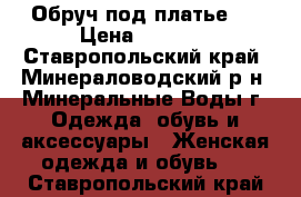 Обруч под платье.  › Цена ­ 4 000 - Ставропольский край, Минераловодский р-н, Минеральные Воды г. Одежда, обувь и аксессуары » Женская одежда и обувь   . Ставропольский край